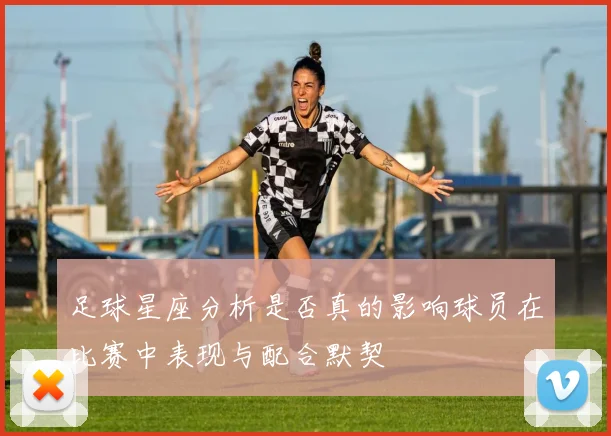 足球星座分析是否真的影响球员在比赛中表现与配合默契