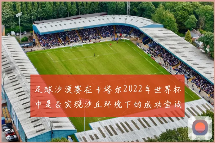足球沙漠赛在卡塔尔2022年世界杯中是否实现沙丘环境下的成功尝试