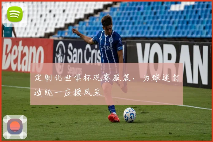 定制化世俱杯观赛服装，为球迷打造统一应援风采
